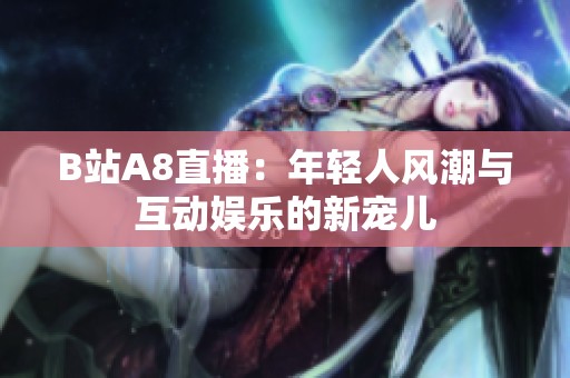 B站A8直播：年轻人风潮与互动娱乐的新宠儿