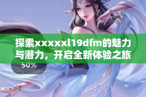 探索xxxxxl19dfm的魅力与潜力，开启全新体验之旅