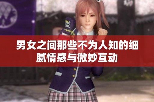 男女之间那些不为人知的细腻情感与微妙互动