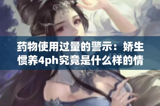 药物使用过量的警示：娇生惯养4ph究竟是什么样的情况