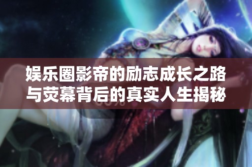 娱乐圈影帝的励志成长之路与荧幕背后的真实人生揭秘