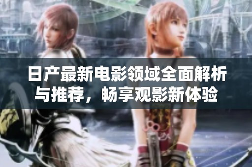 日产最新电影领域全面解析与推荐，畅享观影新体验