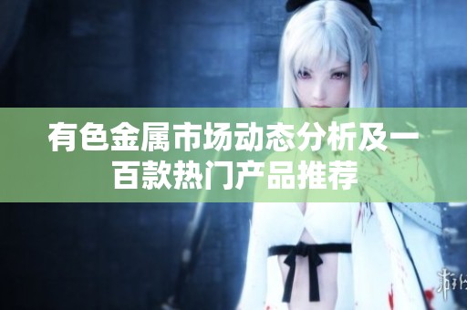 有色金属市场动态分析及一百款热门产品推荐
