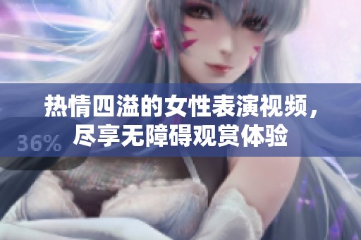 热情四溢的女性表演视频，尽享无障碍观赏体验