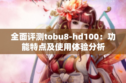 全面评测tobu8-hd100：功能特点及使用体验分析