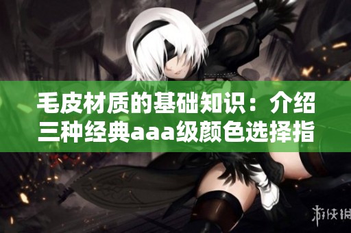 毛皮材质的基础知识：介绍三种经典aaa级颜色选择指南