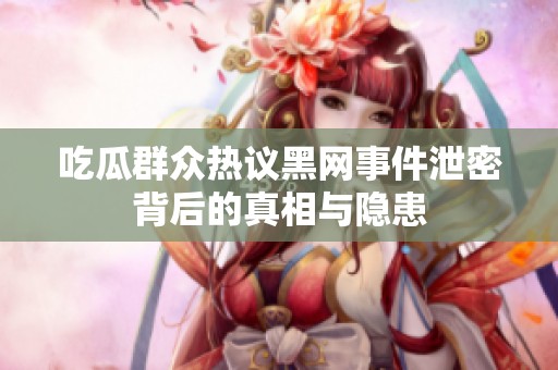 吃瓜群众热议黑网事件泄密背后的真相与隐患