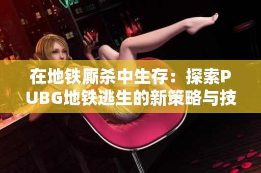 在地铁厮杀中生存：探索PUBG地铁逃生的新策略与技巧