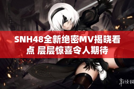 SNH48全新绝密MV揭晓看点 层层惊喜令人期待