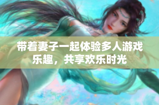 带着妻子一起体验多人游戏乐趣，共享欢乐时光