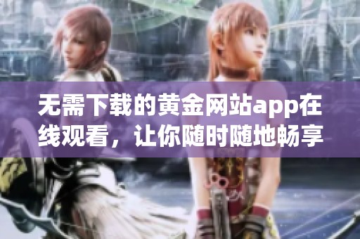 无需下载的黄金网站app在线观看，让你随时随地畅享精彩内容