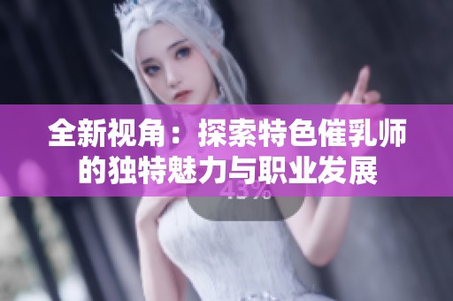 全新视角：探索特色催乳师的独特魅力与职业发展