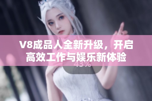 V8成品人全新升级，开启高效工作与娱乐新体验