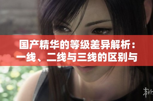 国产精华的等级差异解析：一线、二线与三线的区别与特点