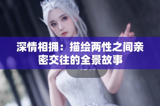 深情相拥：描绘两性之间亲密交往的全景故事