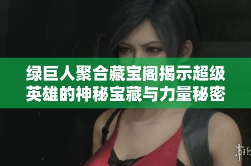 绿巨人聚合藏宝阁揭示超级英雄的神秘宝藏与力量秘密