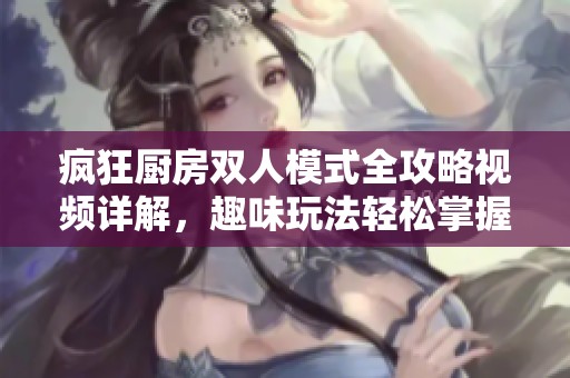 疯狂厨房双人模式全攻略视频详解，趣味玩法轻松掌握