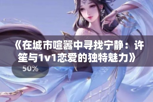 《在城市喧嚣中寻找宁静：许笙与1v1恋爱的独特魅力》