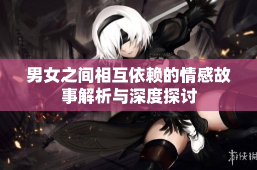 男女之间相互依赖的情感故事解析与深度探讨