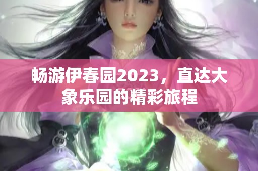 畅游伊春园2023，直达大象乐园的精彩旅程