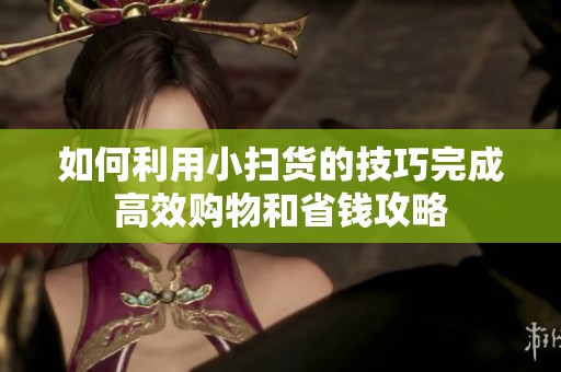如何利用小扫货的技巧完成高效购物和省钱攻略