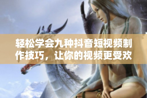 轻松学会九种抖音短视频制作技巧，让你的视频更受欢迎