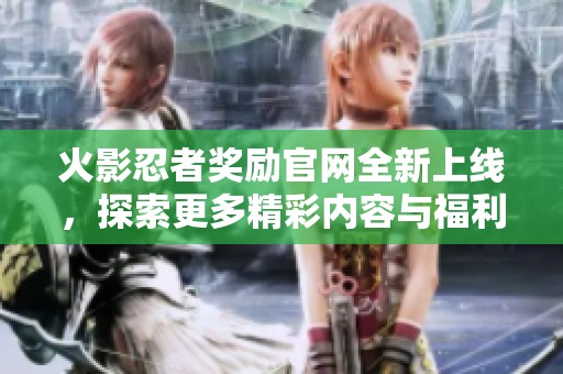 火影忍者奖励官网全新上线，探索更多精彩内容与福利活动