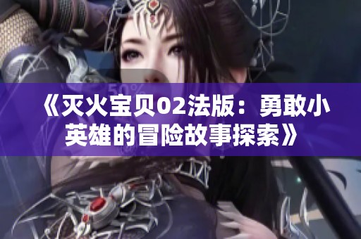 《灭火宝贝02法版：勇敢小英雄的冒险故事探索》