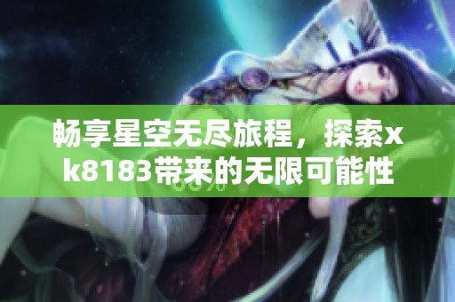 畅享星空无尽旅程，探索xk8183带来的无限可能性
