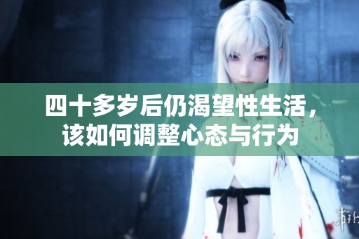 四十多岁后仍渴望性生活，该如何调整心态与行为