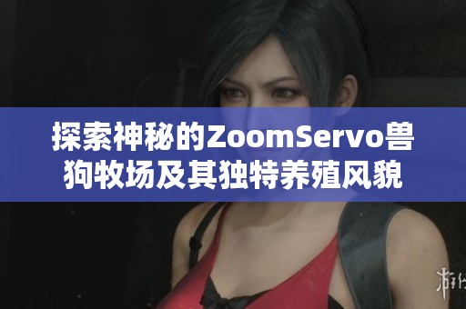 探索神秘的ZoomServo兽狗牧场及其独特养殖风貌