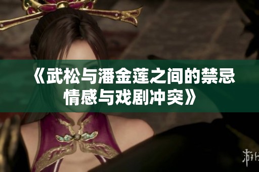 《武松与潘金莲之间的禁忌情感与戏剧冲突》