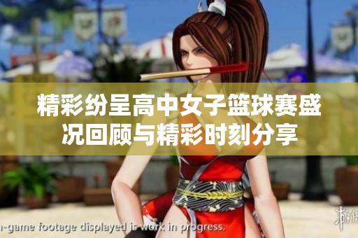 精彩纷呈高中女子篮球赛盛况回顾与精彩时刻分享