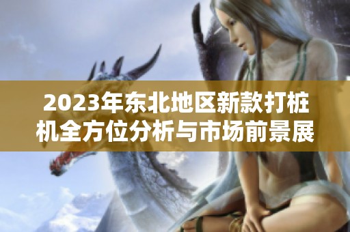 2023年东北地区新款打桩机全方位分析与市场前景展望