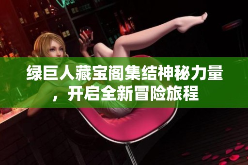绿巨人藏宝阁集结神秘力量，开启全新冒险旅程