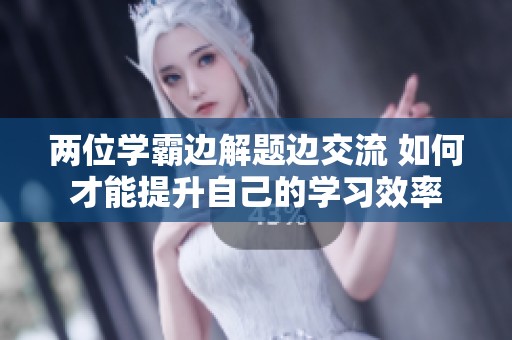 两位学霸边解题边交流 如何才能提升自己的学习效率