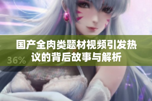 国产全肉类题材视频引发热议的背后故事与解析