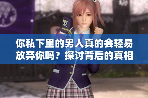 你私下里的男人真的会轻易放弃你吗？探讨背后的真相