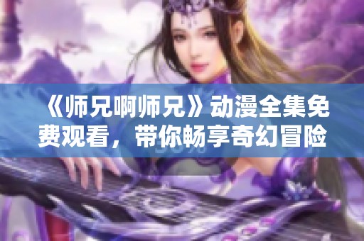 《师兄啊师兄》动漫全集免费观看，带你畅享奇幻冒险之旅