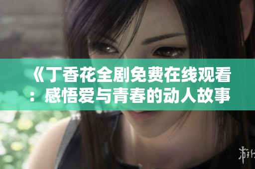 《丁香花全剧免费在线观看：感悟爱与青春的动人故事》