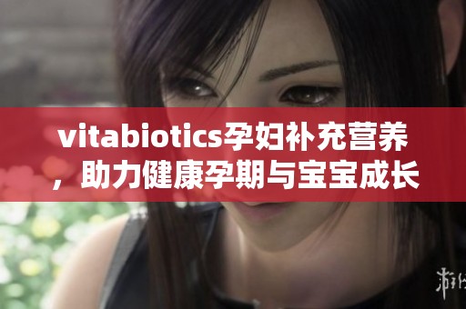 vitabiotics孕妇补充营养，助力健康孕期与宝宝成长