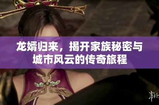 龙婿归来，揭开家族秘密与城市风云的传奇旅程