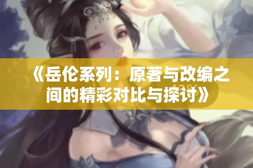 《岳伦系列：原著与改编之间的精彩对比与探讨》