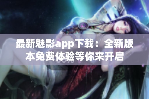 最新魅影app下载：全新版本免费体验等你来开启
