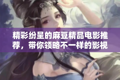 精彩纷呈的麻豆精品电影推荐，带你领略不一样的影视魅力