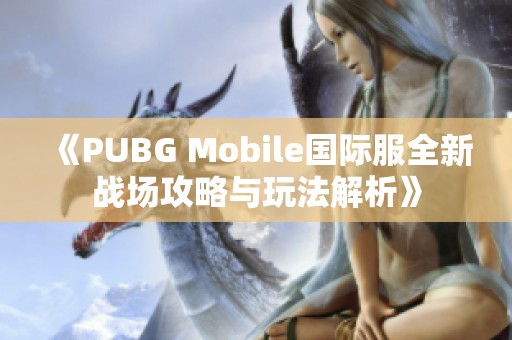 《PUBG Mobile国际服全新战场攻略与玩法解析》
