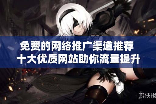 免费的网络推广渠道推荐 十大优质网站助你流量提升