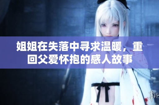 姐姐在失落中寻求温暖，重回父爱怀抱的感人故事