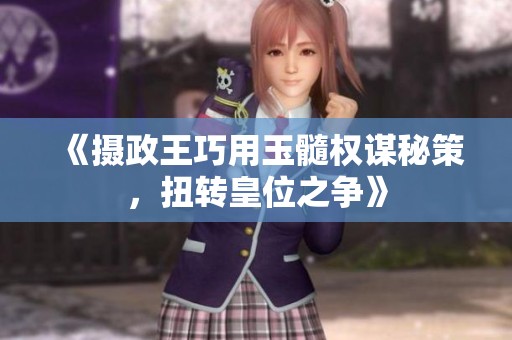 《摄政王巧用玉髓权谋秘策，扭转皇位之争》