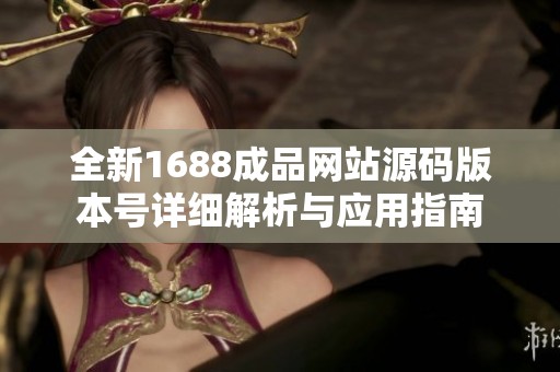 全新1688成品网站源码版本号详细解析与应用指南